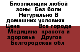 Биоэпиляция любой зоны. Без боли.Натурально.В домашних условиях. › Цена ­ 990 - Все города Медицина, красота и здоровье » Другое   . Белгородская обл.